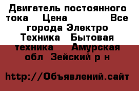 Двигатель постоянного тока. › Цена ­ 12 000 - Все города Электро-Техника » Бытовая техника   . Амурская обл.,Зейский р-н